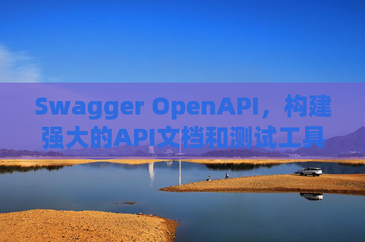 Swagger OpenAPI，构建强大的API文档和测试工具